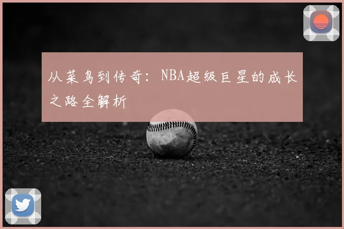 从菜鸟到传奇：NBA超级巨星的成长之路全解析
