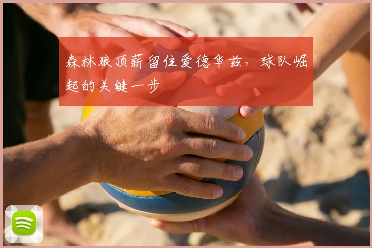 森林狼顶薪留住爱德华兹，球队崛起的关键一步