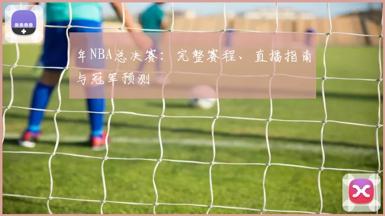 年NBA总决赛：完整赛程、直播指南与冠军预测