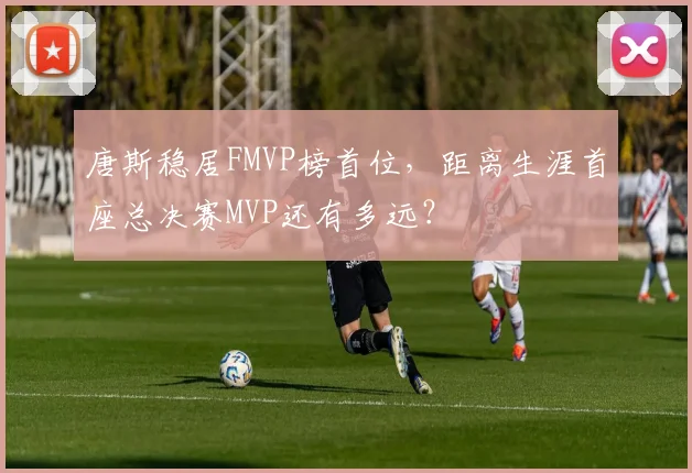 唐斯稳居FMVP榜首位，距离生涯首座总决赛MVP还有多远？