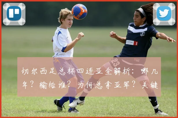 切尔西足总杯四连亚全解析：哪几年？输给谁？为何总拿亚军？关键转折点复盘