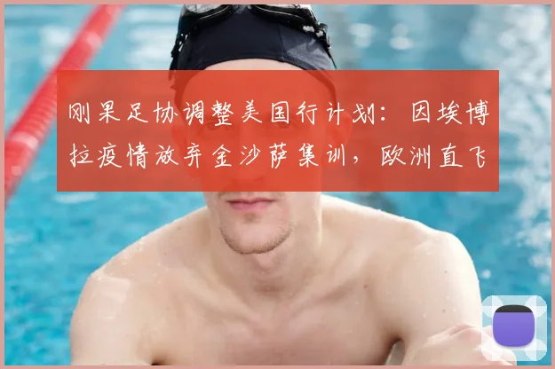 刚果足协调整美国行计划：因埃博拉疫情放弃金沙萨集训，欧洲直飞背后的防疫考量