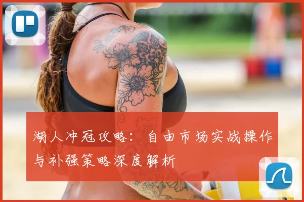 湖人冲冠攻略：自由市场实战操作与补强策略深度解析