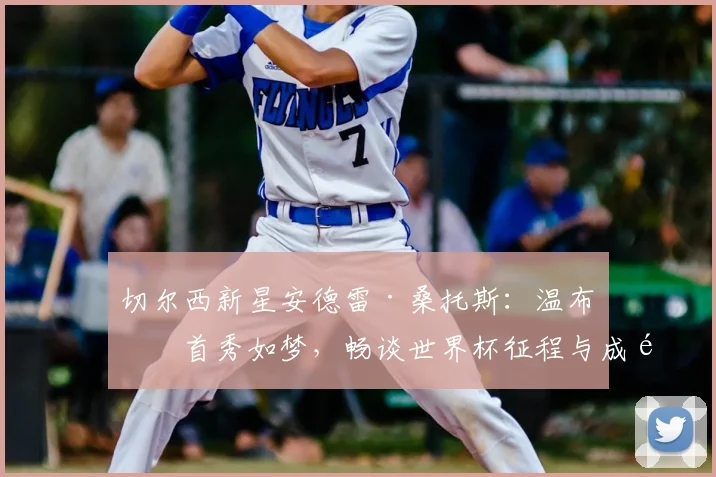 切尔西新星安德雷·桑托斯：温布利首秀如梦，畅谈世界杯征程与成长