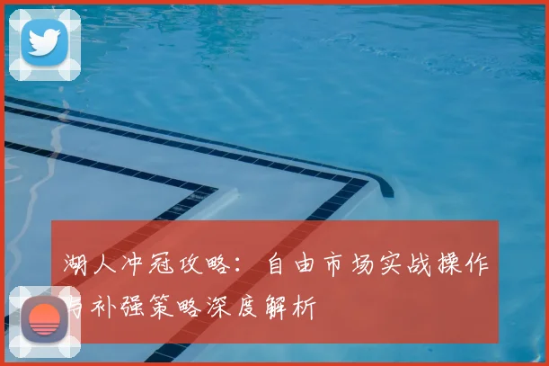 湖人冲冠攻略：自由市场实战操作与补强策略深度解析