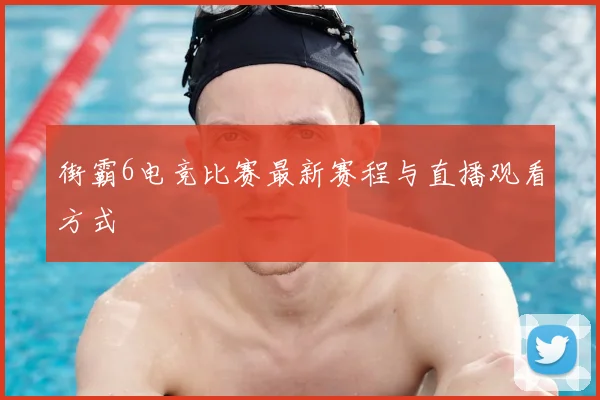 街霸6电竞比赛最新赛程与直播观看方式