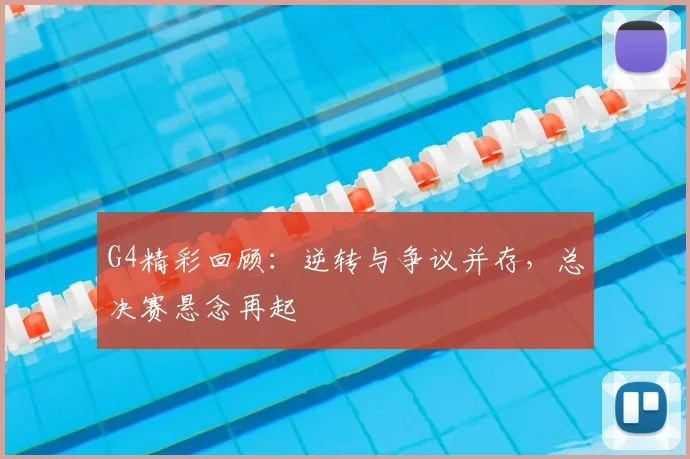 G4精彩回顾：逆转与争议并存，总决赛悬念再起