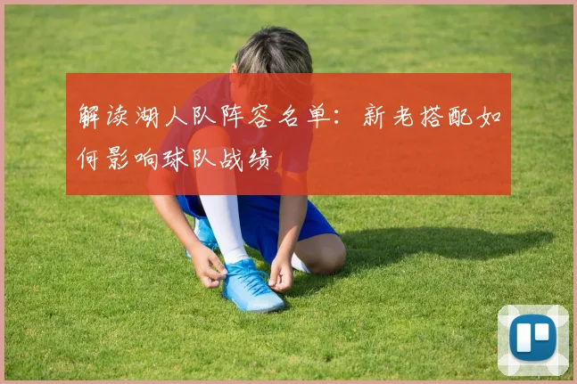 解读湖人队阵容名单：新老搭配如何影响球队战绩