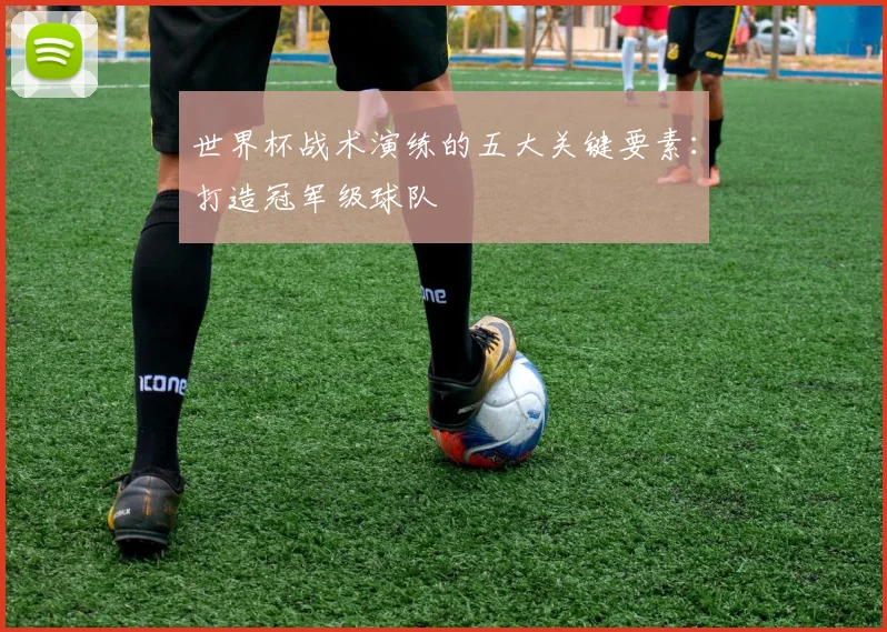 世界杯战术演练的五大关键要素：打造冠军级球队