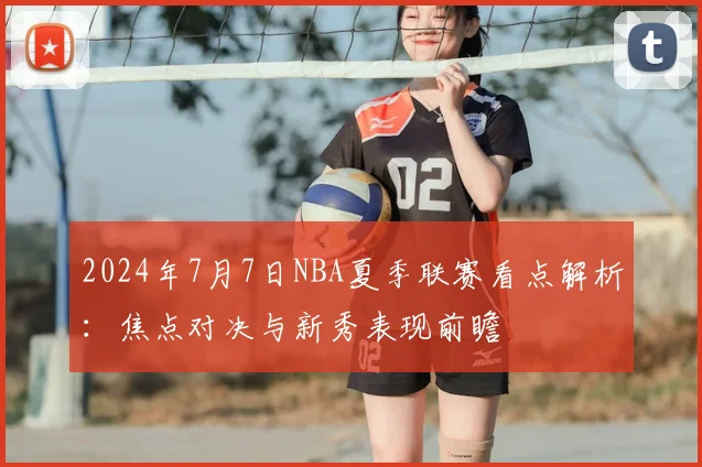 2024年7月7日NBA夏季联赛看点解析：焦点对决与新秀表现前瞻