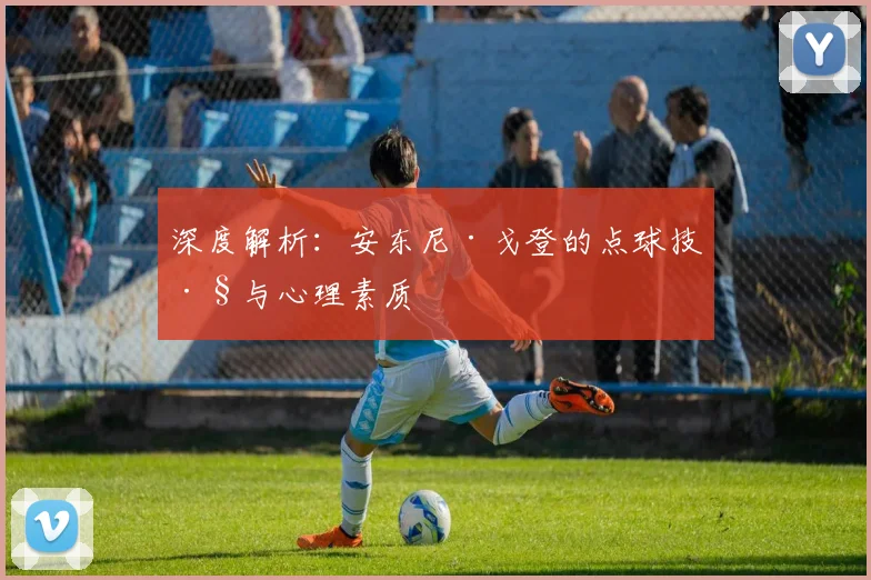 深度解析：安东尼·戈登的点球技巧与心理素质