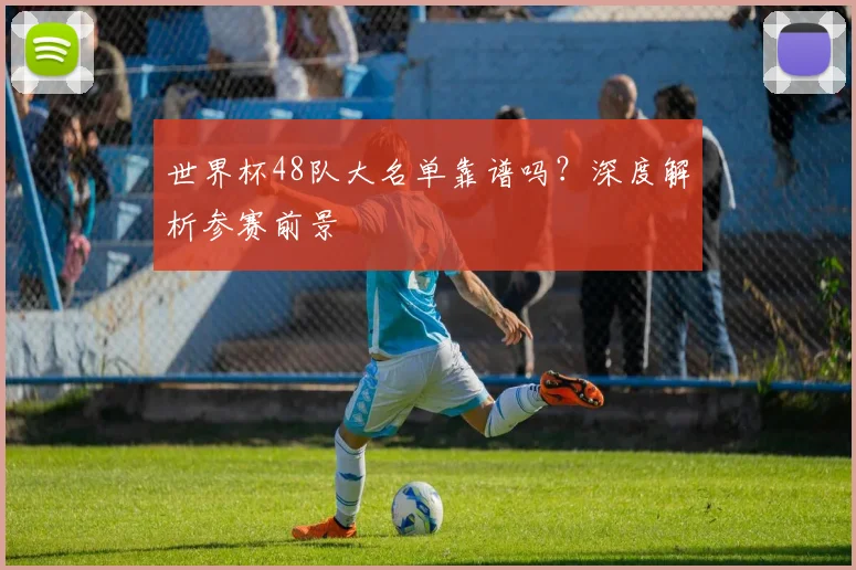 世界杯48队大名单靠谱吗？深度解析参赛前景