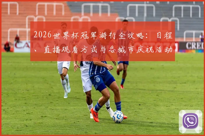 2026世界杯冠军游行全攻略：日程、直播观看方式与各城市庆祝活动一览