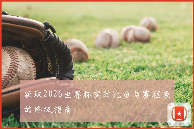 获取2026世界杯实时比分与赛程表的终极指南