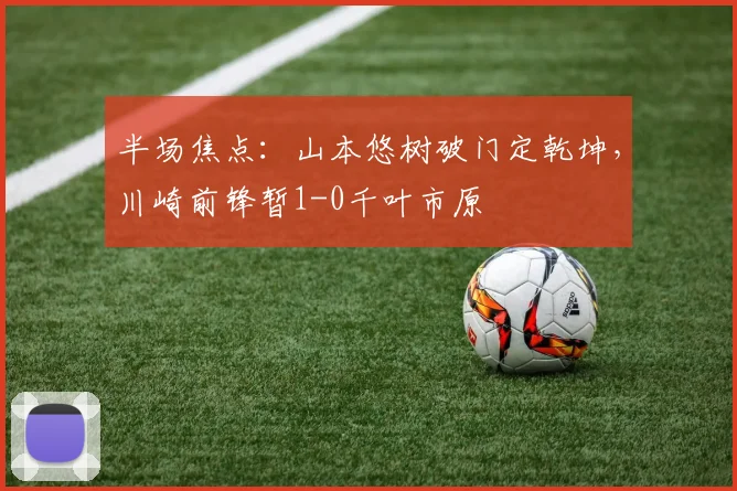 半场焦点：山本悠树破门定乾坤，川崎前锋暂1-0千叶市原