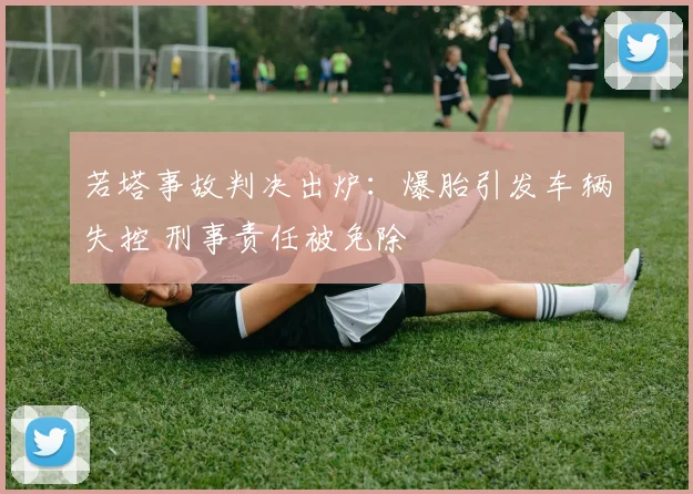 若塔事故判决出炉：爆胎引发车辆失控 刑事责任被免除