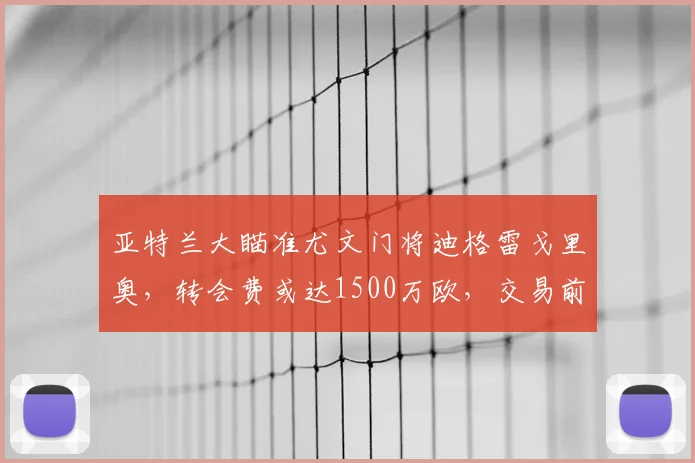 亚特兰大瞄准尤文门将迪格雷戈里奥，转会费或达1500万欧，交易前景如何？