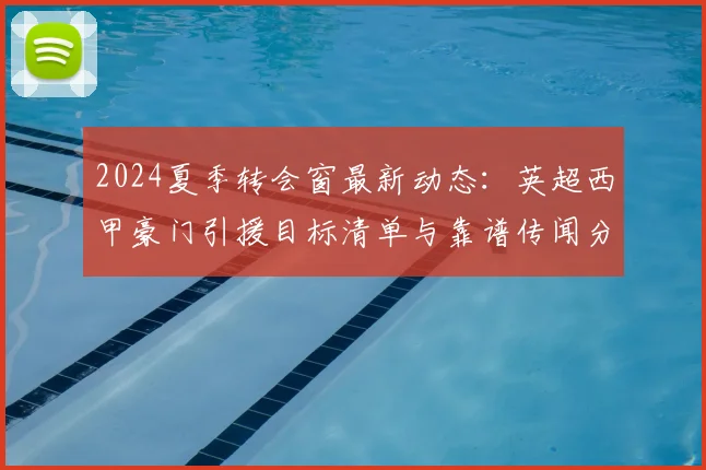 2024夏季转会窗最新动态：英超西甲豪门引援目标清单与靠谱传闻分析
