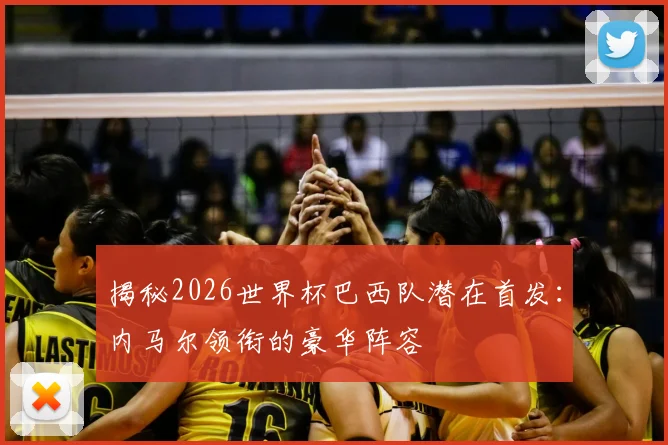 揭秘2026世界杯巴西队潜在首发:内马尔领衔的豪华阵容