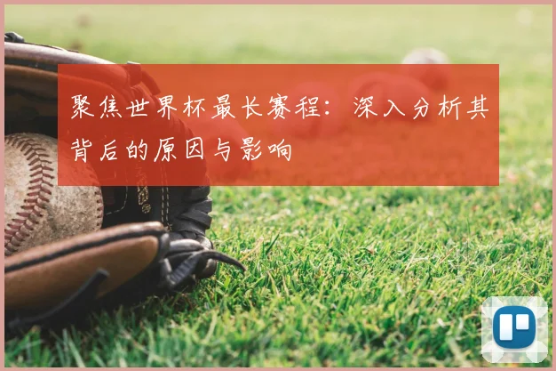 聚焦世界杯最长赛程：深入分析其背后的原因与影响
