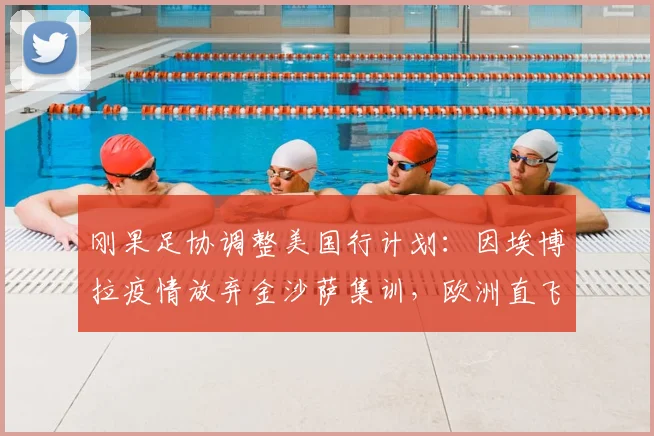 刚果足协调整美国行计划：因埃博拉疫情放弃金沙萨集训，欧洲直飞背后的防疫考量